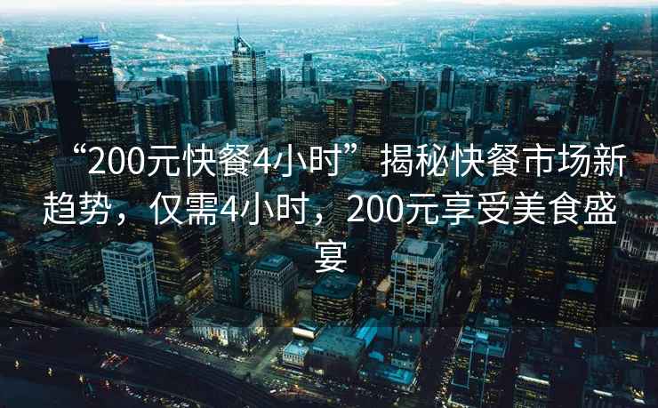 “200元快餐4小時(shí)”揭秘快餐市場新趨勢，僅需4小時(shí)，200元享受美食盛宴