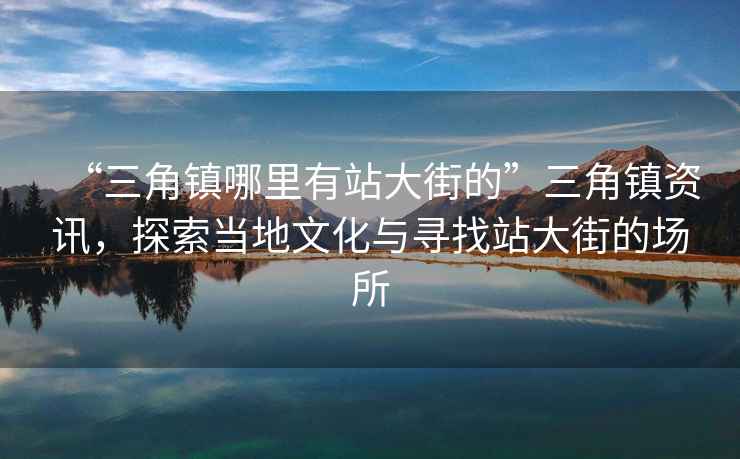 “三角鎮(zhèn)哪里有站大街的”三角鎮(zhèn)資訊，探索當(dāng)?shù)匚幕c尋找站大街的場(chǎng)所