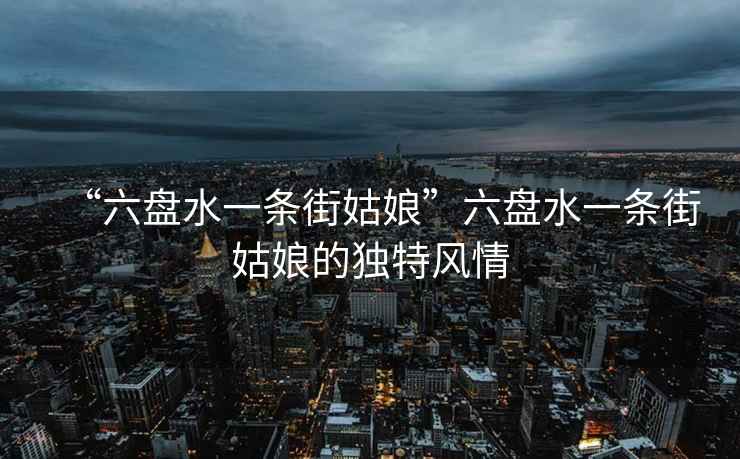 “六盤水一條街姑娘”六盤水一條街姑娘的獨特風情