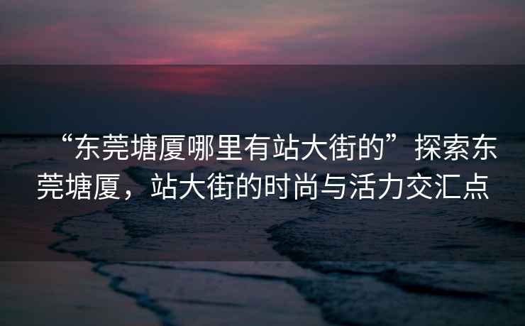 “東莞塘廈哪里有站大街的”探索東莞塘廈，站大街的時尚與活力交匯點