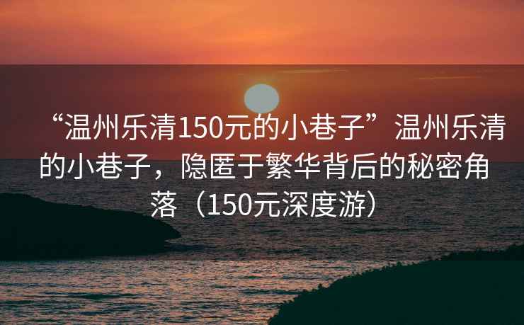“溫州樂清150元的小巷子”溫州樂清的小巷子，隱匿于繁華背后的秘密角落（150元深度游）