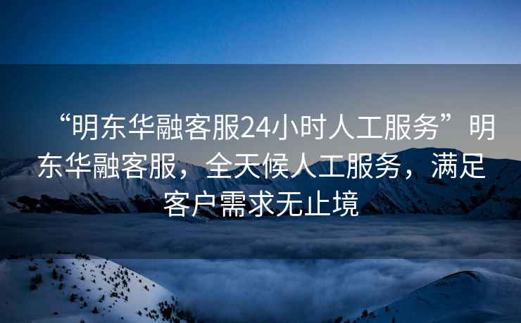“明東華融客服24小時(shí)人工服務(wù)”明東華融客服，全天候人工服務(wù)，滿足客戶需求無止境
