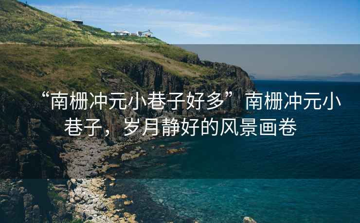 “南柵沖元小巷子好多”南柵沖元小巷子，歲月靜好的風(fēng)景畫(huà)卷