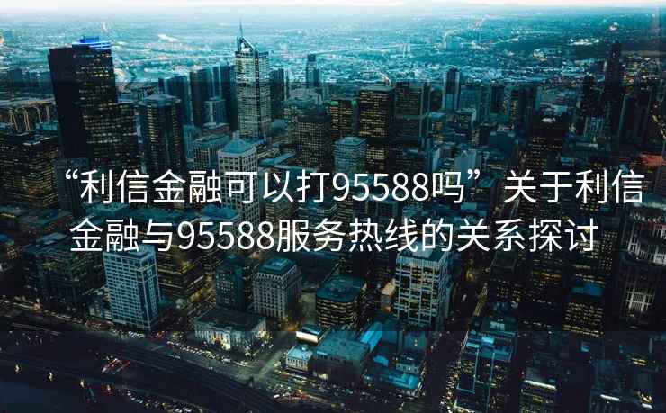 “利信金融可以打95588嗎”關(guān)于利信金融與95588服務(wù)熱線的關(guān)系探討