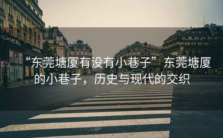 “東莞塘廈有沒有小巷子”東莞塘廈的小巷子，歷史與現(xiàn)代的交織