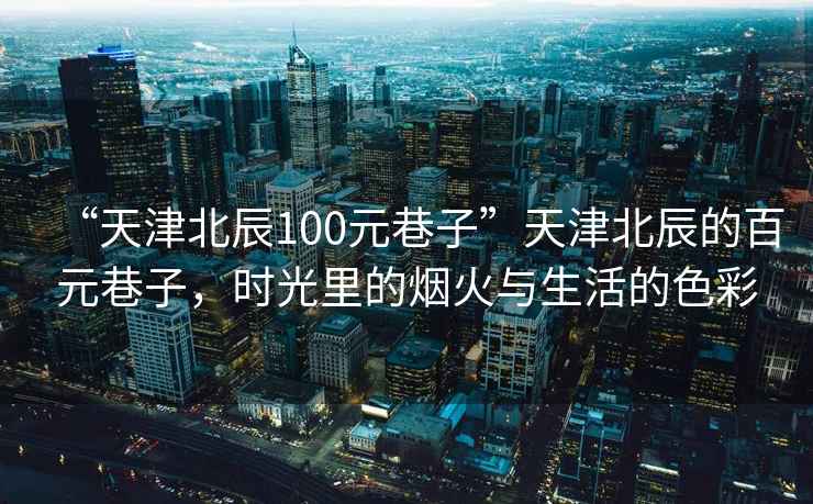 “天津北辰100元巷子”天津北辰的百元巷子，時光里的煙火與生活的色彩