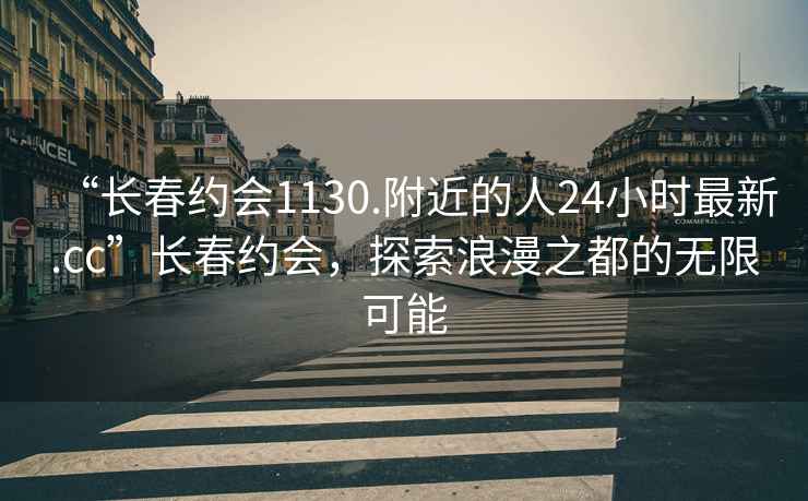 “長春約會1130.附近的人24小時最新.cc”長春約會，探索浪漫之都的無限可能