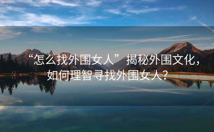 “怎么找外圍女人”揭秘外圍文化，如何理智尋找外圍女人？