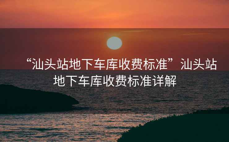 “汕頭站地下車庫收費標準”汕頭站地下車庫收費標準詳解