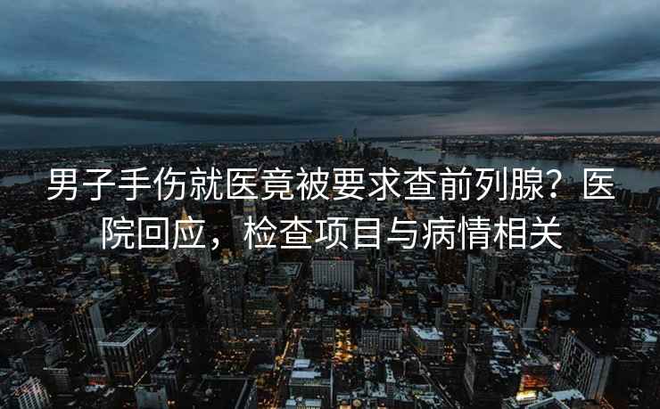 男子手傷就醫(yī)竟被要求查前列腺？醫(yī)院回應(yīng)，檢查項(xiàng)目與病情相關(guān)