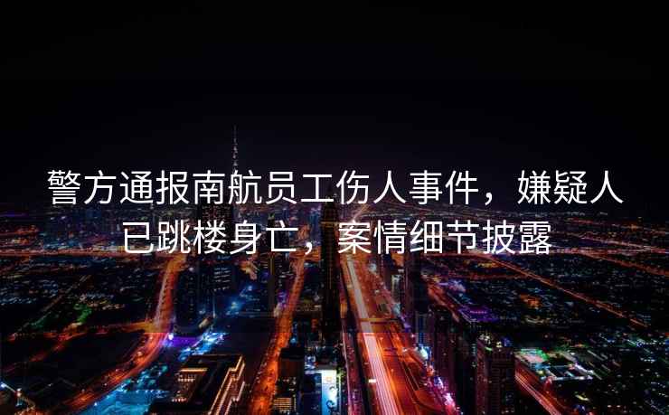 警方通報南航員工傷人事件，嫌疑人已跳樓身亡，案情細(xì)節(jié)披露