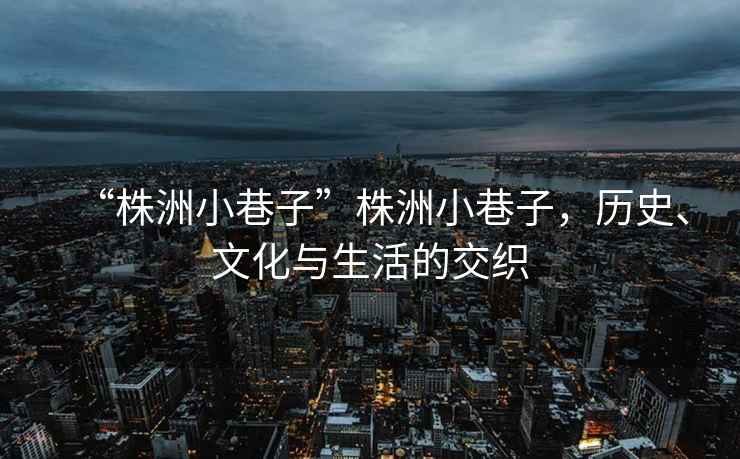 “株洲小巷子”株洲小巷子，歷史、文化與生活的交織
