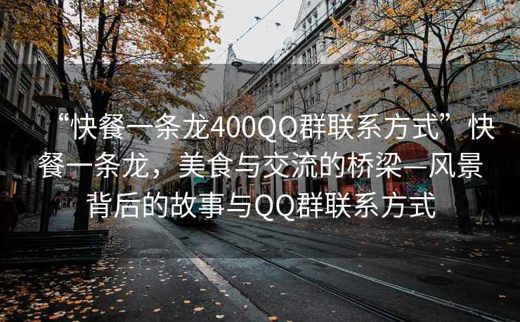 “快餐一條龍400QQ群聯(lián)系方式”快餐一條龍，美食與交流的橋梁—風(fēng)景背后的故事與QQ群聯(lián)系方式
