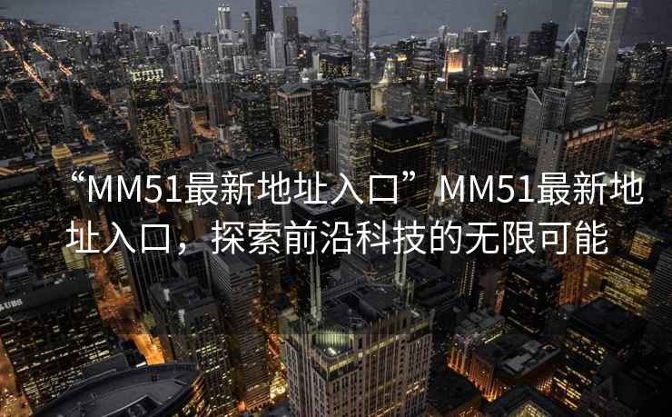 “MM51最新地址入口”MM51最新地址入口，探索前沿科技的無限可能