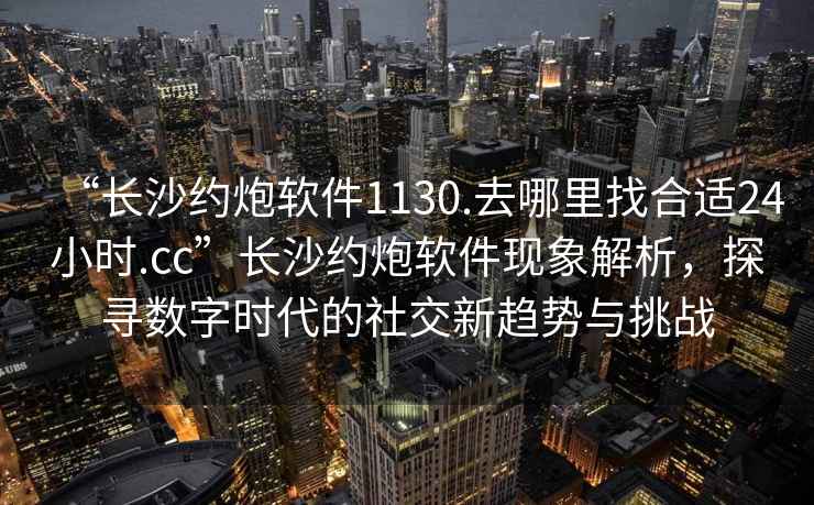 “長沙約炮軟件1130.去哪里找合適24小時(shí).cc”長沙約炮軟件現(xiàn)象解析，探尋數(shù)字時(shí)代的社交新趨勢與挑戰(zhàn)