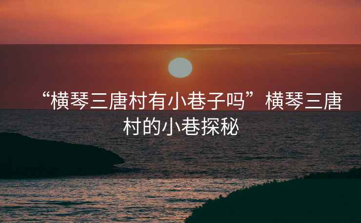 “橫琴三唐村有小巷子嗎”橫琴三唐村的小巷探秘