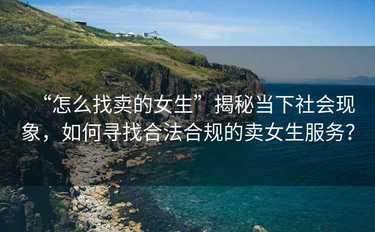 “怎么找賣的女生”揭秘當(dāng)下社會現(xiàn)象，如何尋找合法合規(guī)的賣女生服務(wù)？