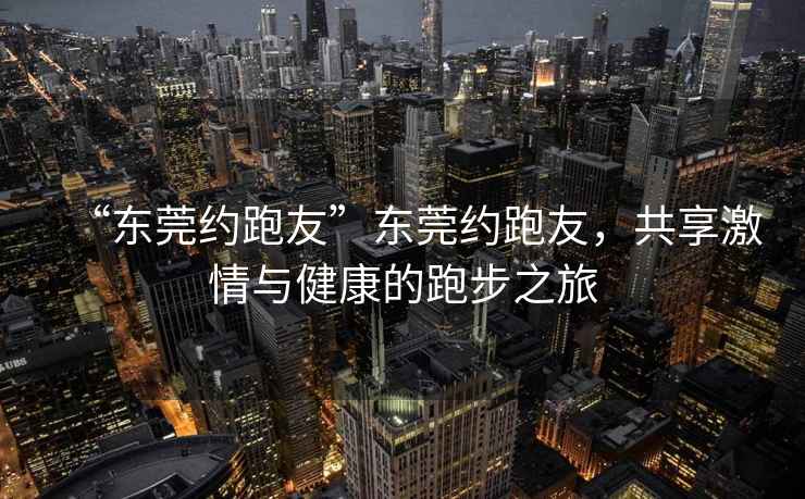 “東莞約跑友”東莞約跑友，共享激情與健康的跑步之旅