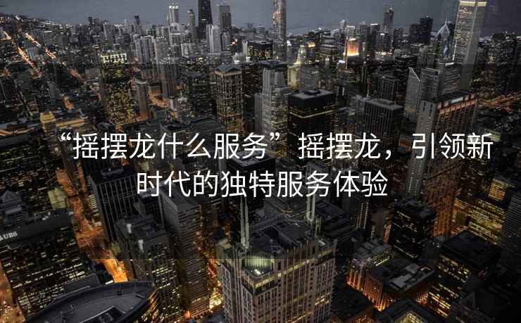 “搖擺龍什么服務(wù)”搖擺龍，引領(lǐng)新時(shí)代的獨(dú)特服務(wù)體驗(yàn)