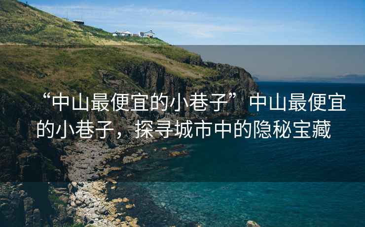 “中山最便宜的小巷子”中山最便宜的小巷子，探尋城市中的隱秘寶藏