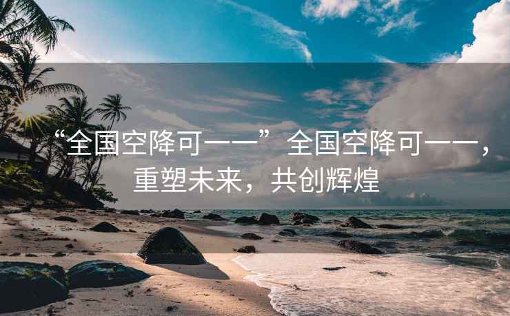 “全國空降可一一”全國空降可一一，重塑未來，共創(chuàng)輝煌