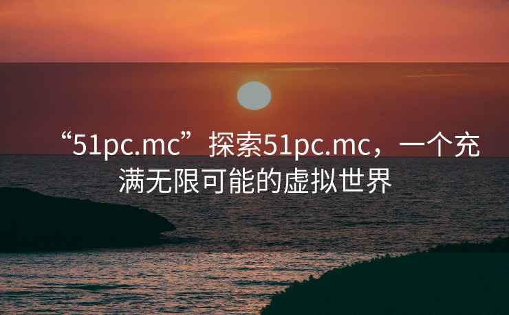 “51pc.mc”探索51pc.mc，一個(gè)充滿無限可能的虛擬世界