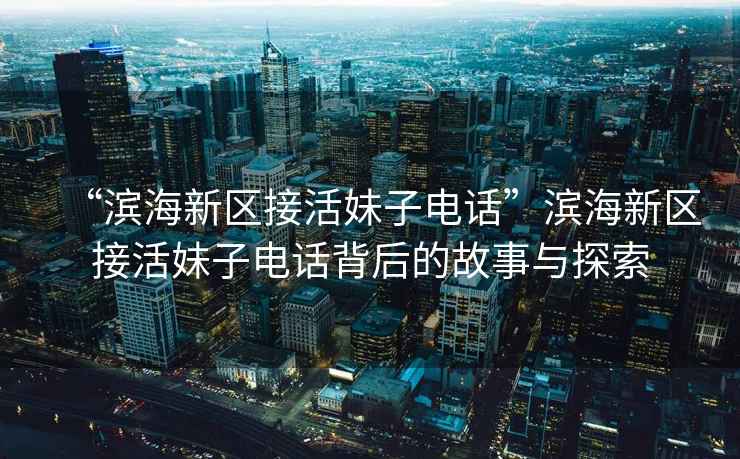 “濱海新區(qū)接活妹子電話”濱海新區(qū)接活妹子電話背后的故事與探索