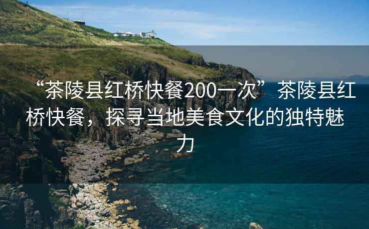 “茶陵縣紅橋快餐200一次”茶陵縣紅橋快餐,探尋當?shù)孛朗澄幕莫毺伧攘? alt=