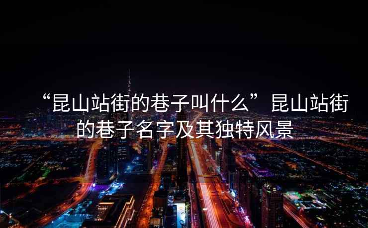 “昆山站街的巷子叫什么”昆山站街的巷子名字及其獨特風景