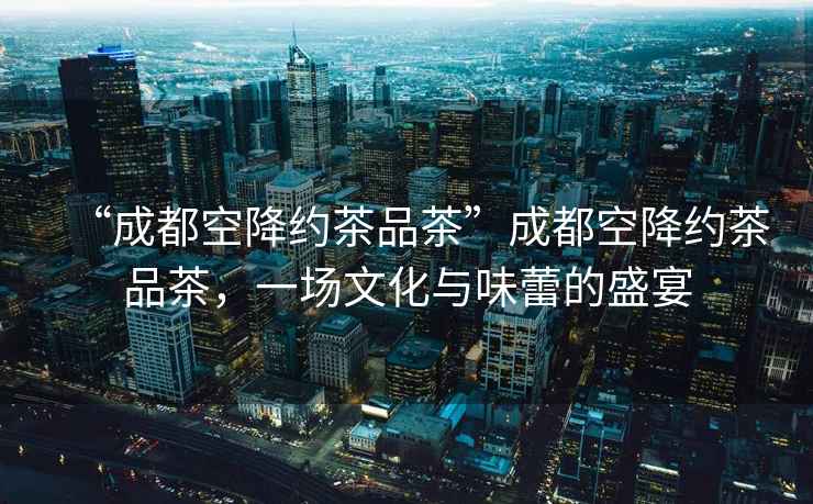 “成都空降約茶品茶”成都空降約茶品茶，一場(chǎng)文化與味蕾的盛宴