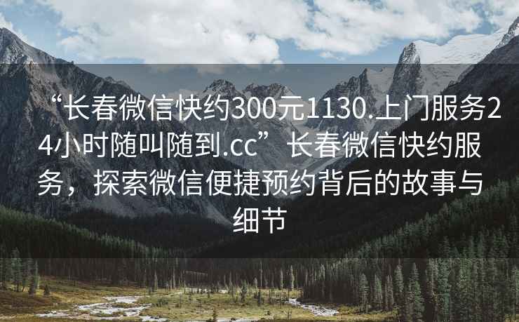“長春微信快約300元1130.上門服務(wù)24小時隨叫隨到.cc”長春微信快約服務(wù)，探索微信便捷預(yù)約背后的故事與細(xì)節(jié)