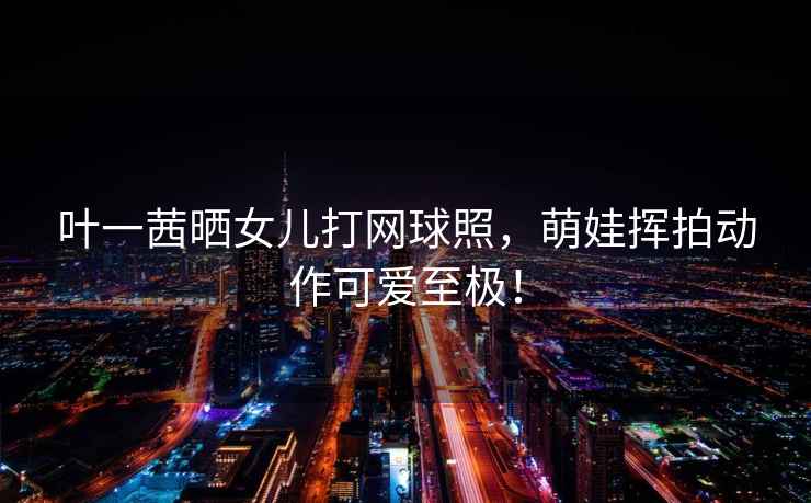 葉一茜曬女兒打網(wǎng)球照，萌娃揮拍動(dòng)作可愛至極！