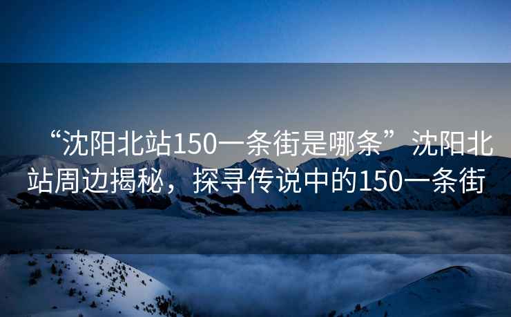 “沈陽北站150一條街是哪條”沈陽北站周邊揭秘，探尋傳說中的150一條街