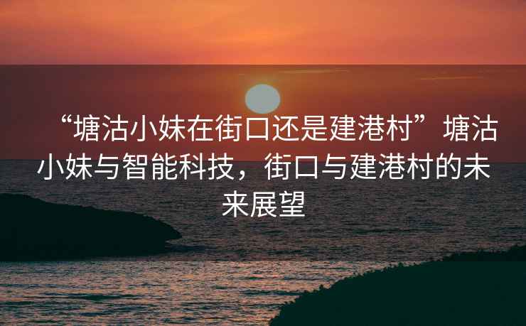 “塘沽小妹在街口還是建港村”塘沽小妹與智能科技，街口與建港村的未來(lái)展望