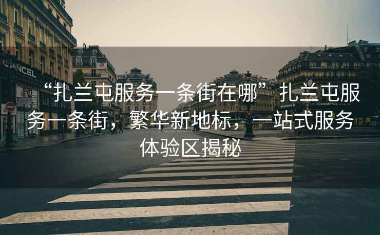 “扎蘭屯服務(wù)一條街在哪”扎蘭屯服務(wù)一條街，繁華新地標(biāo)，一站式服務(wù)體驗區(qū)揭秘