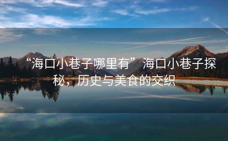 “海口小巷子哪里有”?？谛∠镒犹矫?，歷史與美食的交織