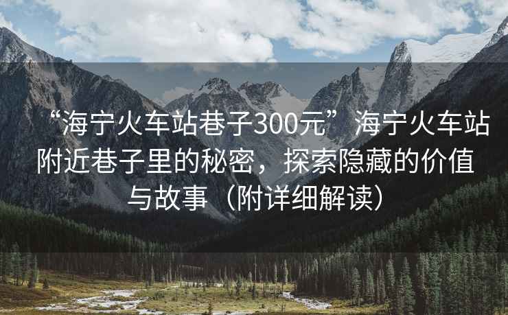 “海寧火車(chē)站巷子300元”海寧火車(chē)站附近巷子里的秘密，探索隱藏的價(jià)值與故事（附詳細(xì)解讀）