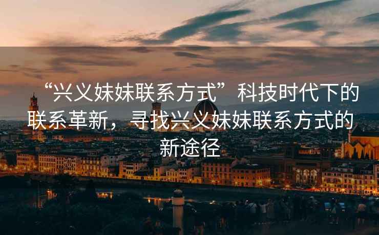 “興義妹妹聯(lián)系方式”科技時(shí)代下的聯(lián)系革新，尋找興義妹妹聯(lián)系方式的新途徑