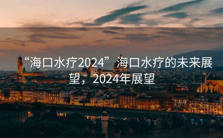 “?？谒?024”海口水療的未來(lái)展望，2024年展望