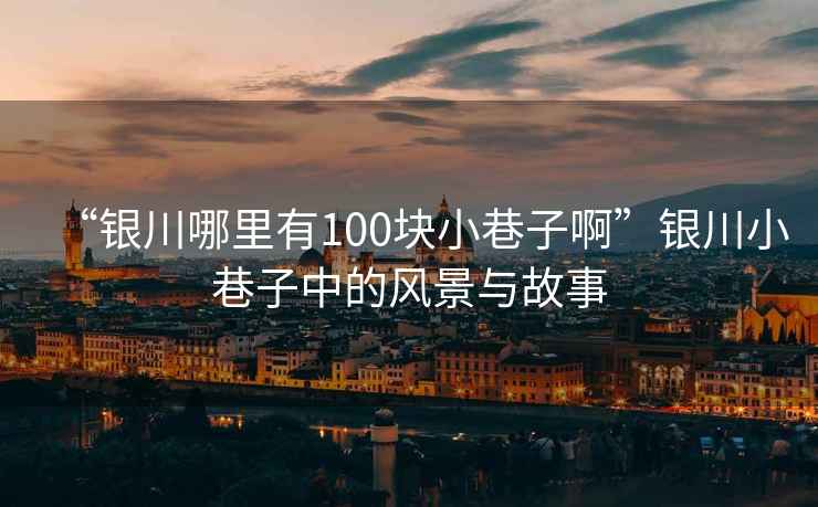 “銀川哪里有100塊小巷子啊”銀川小巷子中的風(fēng)景與故事