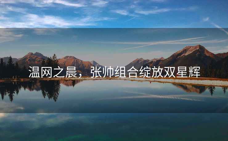 溫網(wǎng)之晨，張帥組合綻放雙星輝