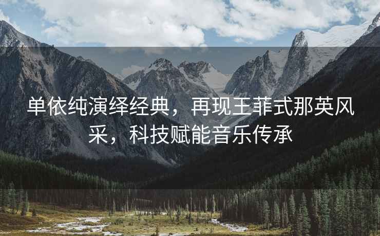 單依純演繹經(jīng)典，再現(xiàn)王菲式那英風(fēng)采，科技賦能音樂傳承