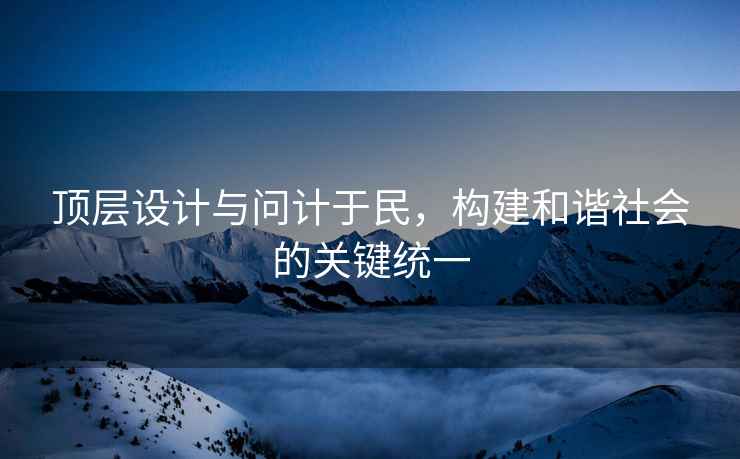 頂層設(shè)計與問計于民，構(gòu)建和諧社會的關(guān)鍵統(tǒng)一