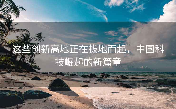 這些創(chuàng)新高地正在拔地而起，中國(guó)科技崛起的新篇章