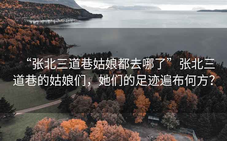 “張北三道巷姑娘都去哪了”張北三道巷的姑娘們，她們的足跡遍布何方？