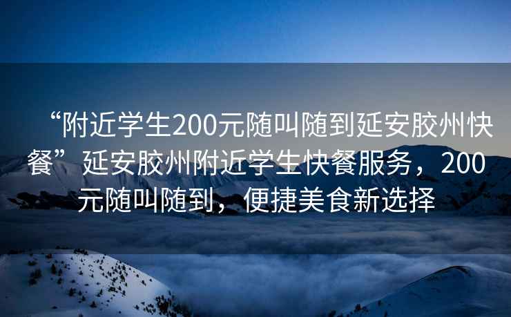 “附近學(xué)生200元隨叫隨到延安膠州快餐”延安膠州附近學(xué)生快餐服務(wù)，200元隨叫隨到，便捷美食新選擇