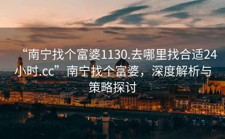 “南寧找個(gè)富婆1130.去哪里找合適24小時(shí).cc”南寧找個(gè)富婆，深度解析與策略探討
