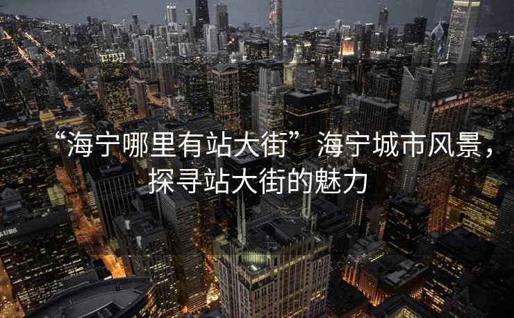 “海寧哪里有站大街”海寧城市風(fēng)景，探尋站大街的魅力