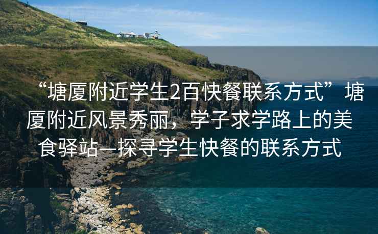“塘廈附近學生2百快餐聯(lián)系方式”塘廈附近風景秀麗，學子求學路上的美食驛站—探尋學生快餐的聯(lián)系方式
