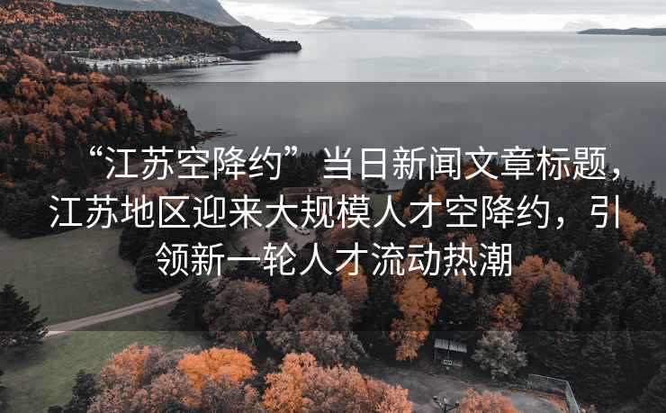 “江蘇空降約”當日新聞文章標題，江蘇地區(qū)迎來大規(guī)模人才空降約，引領新一輪人才流動熱潮